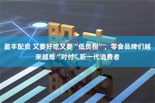 盈豐配資 又要好吃又要“低負擔”，零食品牌們越來越難“對付”新一代消費者