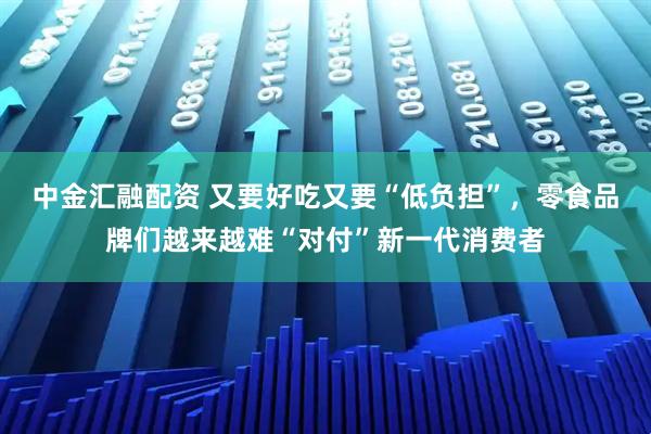 中金匯融配資 又要好吃又要“低負(fù)擔(dān)”,零食品牌們越來越難“對付”新一代消費(fèi)者