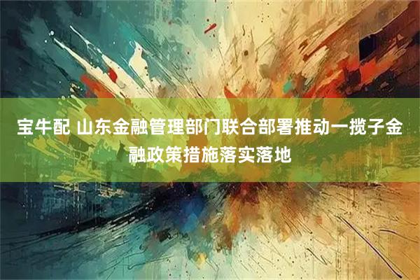 寶牛配 山東金融管理部門聯合部署推動一攬子金融政策措施落實落地