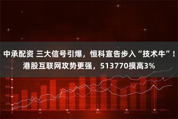 中承配資 三大信號引爆，恒科宣告步入“技術牛”！港股互聯網攻勢更強，513770摸高3%