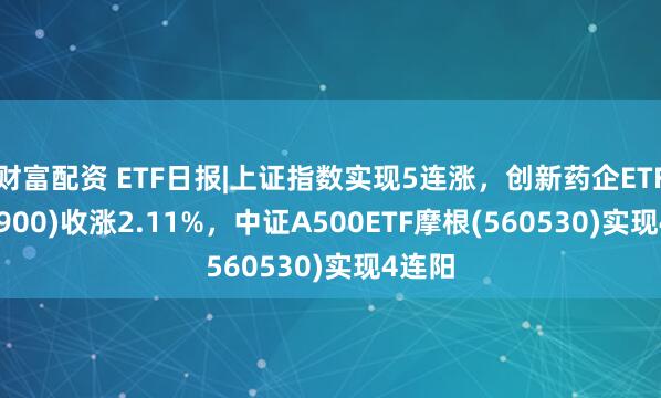 財富配資 ETF日報|上證指數實現5連漲，創新藥企ETF(560900)收漲2.11%，中證A500ETF摩根(560530)實現4連陽