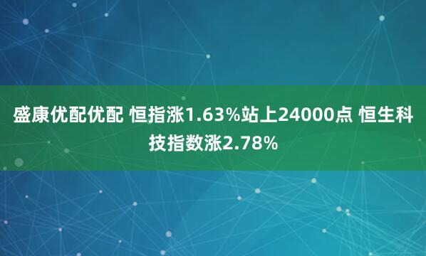 盛康優(yōu)配優(yōu)配 恒指漲1.63%站上24000點(diǎn) 恒生科技指數(shù)漲2.78%