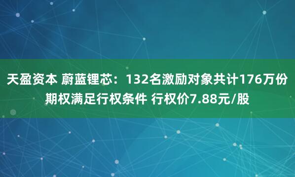 天盈資本 蔚藍鋰芯：132名激勵對象共計176萬份期權滿足行權條件 行權價7.88元/股