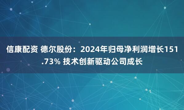 信康配資 德爾股份:2024年歸母凈利潤增長151.73% 技術創新驅動公司成長