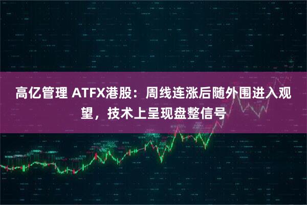 高億管理 ATFX港股：周線(xiàn)連漲后隨外圍進(jìn)入觀(guān)望，技術(shù)上呈現(xiàn)盤(pán)整信號(hào)