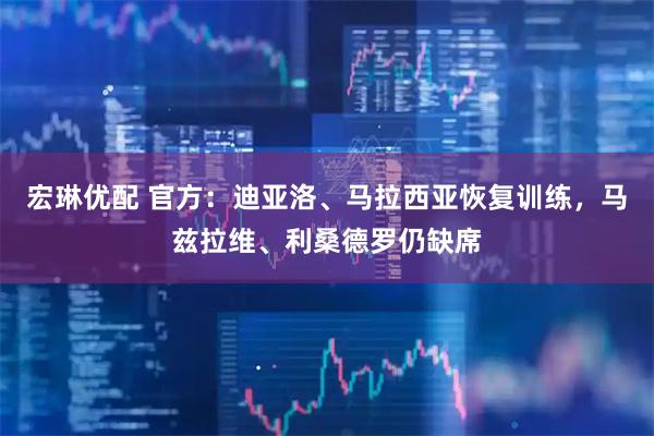 宏琳優(yōu)配 官方：迪亞洛、馬拉西亞恢復(fù)訓(xùn)練，馬茲拉維、利桑德羅仍缺席