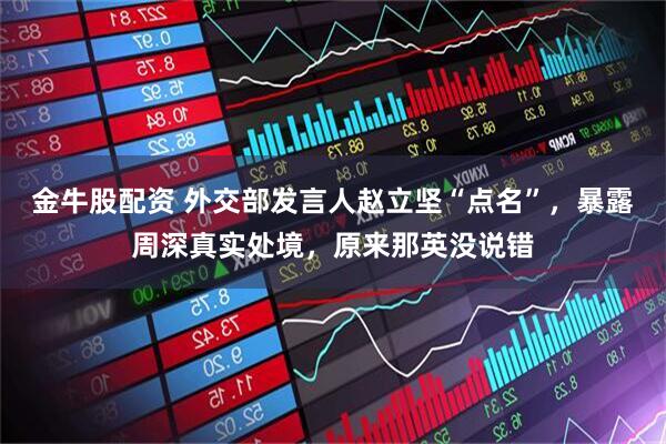 金牛股配資 外交部發(fā)言人趙立堅(jiān)“點(diǎn)名”，暴露周深真實(shí)處境，原來(lái)那英沒(méi)說(shuō)錯(cuò)