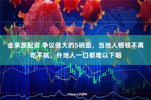 金來源配資 爭議很大的5碗面，當?shù)厝祟D頓不離吃不膩，外地人一口都難以下咽
