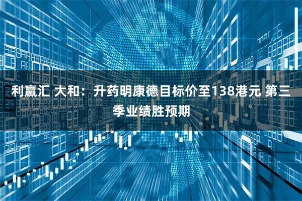 利贏匯 大和：升藥明康德目標價至138港元 第三季業績勝預期