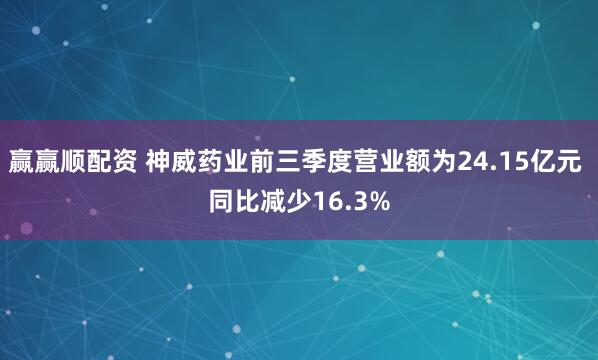 贏贏順配資 神威藥業前三季度營業額為24.15億元 同比減少16.3%