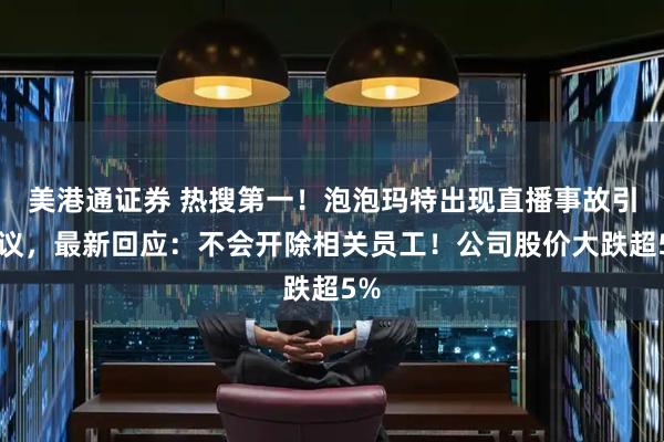 美港通證券 熱搜第一！泡泡瑪特出現(xiàn)直播事故引熱議，最新回應(yīng)：不會(huì)開(kāi)除相關(guān)員工！公司股價(jià)大跌超5%