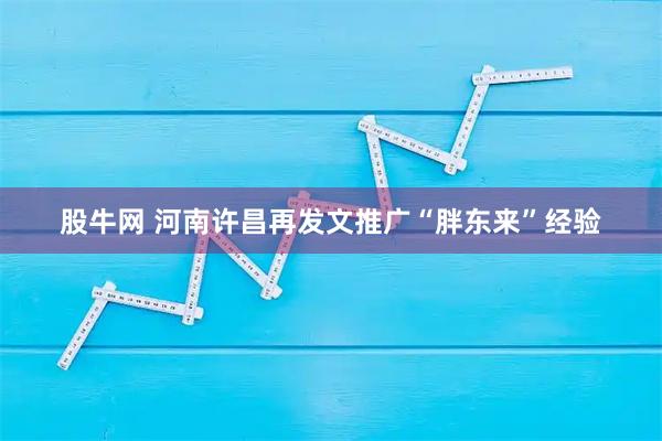 股牛網(wǎng) 河南許昌再發(fā)文推廣“胖東來”經(jīng)驗(yàn)