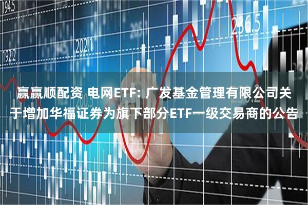 贏贏順配資 電網ETF: 廣發基金管理有限公司關于增加華福證券為旗下部分ETF一級交易商的公告