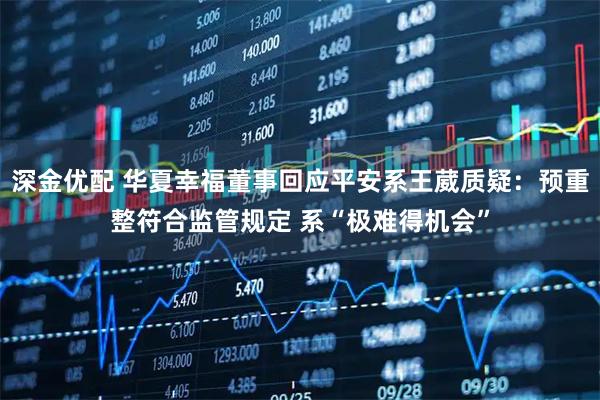 深金優配 華夏幸福董事回應平安系王葳質疑：預重整符合監管規定 系“極難得機會”