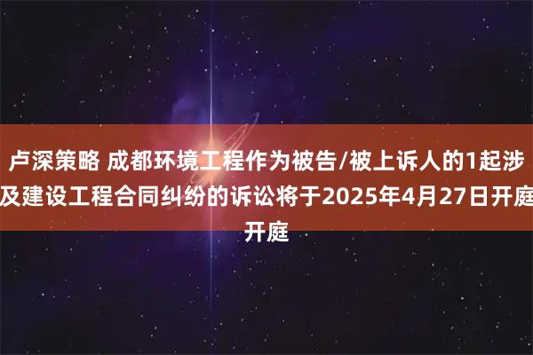 盧深策略 成都環境工程作為被告/被上訴人的1起涉及建設工程合同糾紛的訴訟將于2025年4月27日開庭