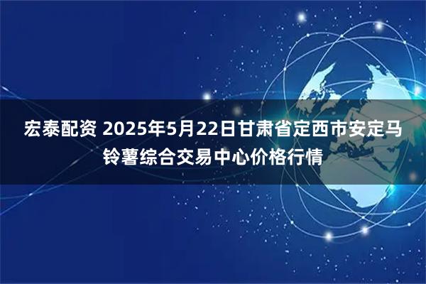 宏泰配資 2025年5月22日甘肅省定西市安定馬鈴薯綜合交易中心價格行情