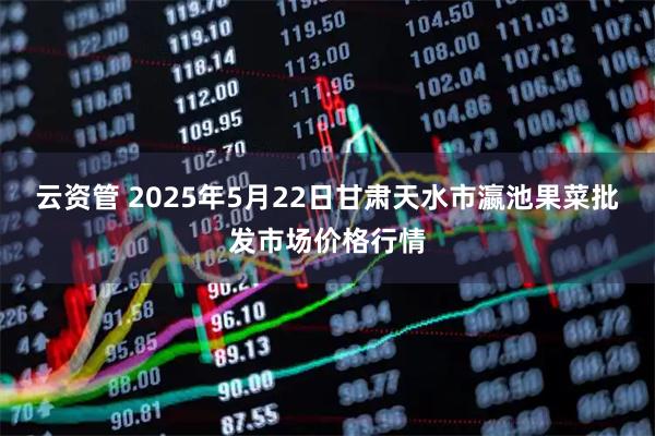 云資管 2025年5月22日甘肅天水市瀛池果菜批發市場價格行情