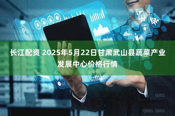 長江配資 2025年5月22日甘肅武山縣蔬菜產業發展中心價格行情