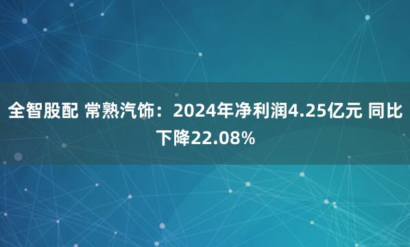 全智股配 常熟汽飾：2024年凈利潤4.25億元 同比下降22.08%