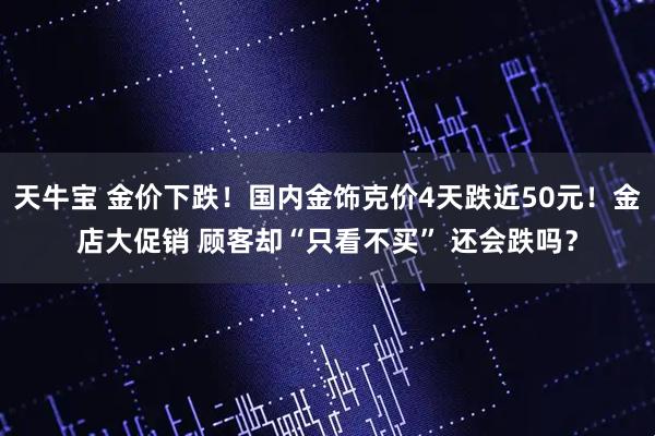 天牛寶 金價下跌！國內金飾克價4天跌近50元！金店大促銷 顧客卻“只看不買” 還會跌嗎？