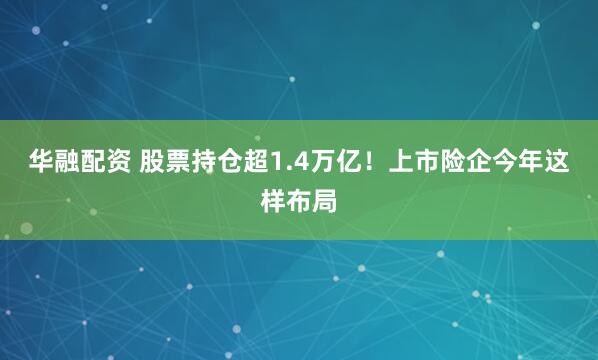 華融配資 股票持倉超1.4萬億！上市險企今年這樣布局