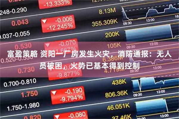 富盈策略 資陽一廠房發生火災，消防通報：無人員被困，火勢已基本得到控制