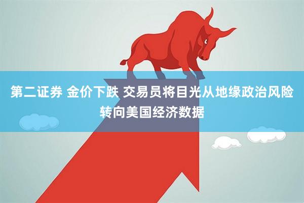 第二證券 金價下跌 交易員將目光從地緣政治風險轉向美國經濟數據