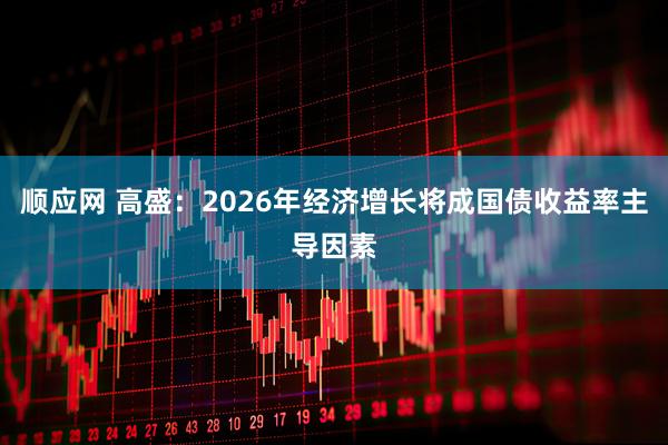 順應網 高盛：2026年經濟增長將成國債收益率主導因素