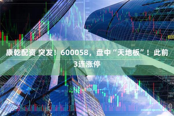康乾配資 突發！600058，盤中“天地板”！此前3連漲停