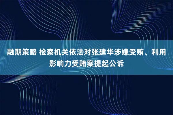融期策略 檢察機關依法對張建華涉嫌受賄、利用影響力受賄案提起公訴